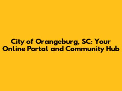 City of Orangeburg, SC: Your Online Portal and Community Hub