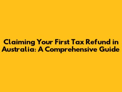 Claiming Your First Tax Refund in Australia: A Comprehensive Guide