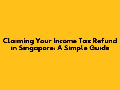 Claiming Your Income Tax Refund in Singapore: A Simple Guide