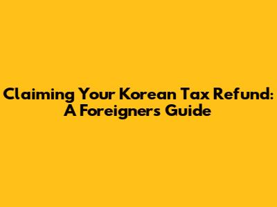 Claiming Your Korean Tax Refund: A Foreigner's Guide