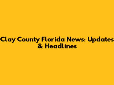 Clay County Florida News: Updates & Headlines