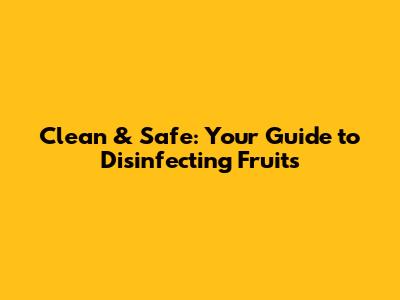Clean & Safe: Your Guide to Disinfecting Fruits