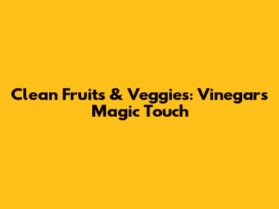 Clean Fruits & Veggies: Vinegar's Magic Touch