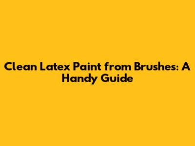 Clean Latex Paint from Brushes: A Handy Guide