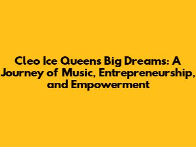 Cleo Ice Queen's Big Dreams: A Journey of Music, Entrepreneurship, and Empowerment