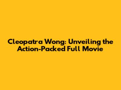 Cleopatra Wong: Unveiling the Action-Packed Full Movie