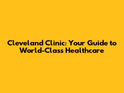 Cleveland Clinic: Your Guide to World-Class Healthcare