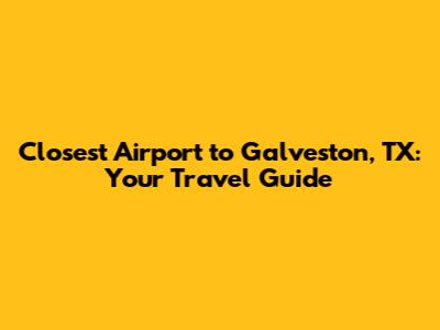 Closest Airport to Galveston, TX: Your Travel Guide