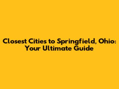 Closest Cities to Springfield, Ohio: Your Ultimate Guide