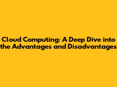 Cloud Computing: A Deep Dive into the Advantages and Disadvantages