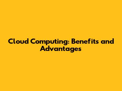 Cloud Computing: Benefits and Advantages
