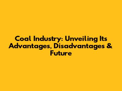 Coal Industry: Unveiling Its Advantages, Disadvantages & Future