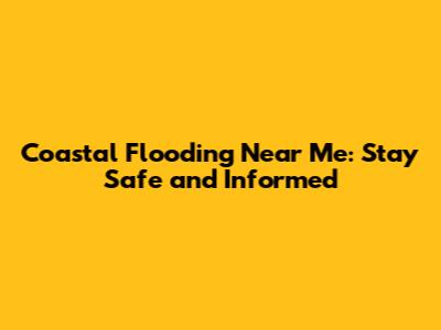 Coastal Flooding Near Me: Stay Safe and Informed