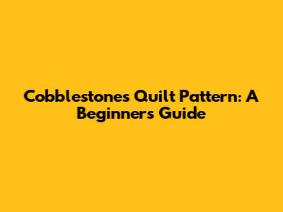 Cobblestones Quilt Pattern: A Beginner's Guide