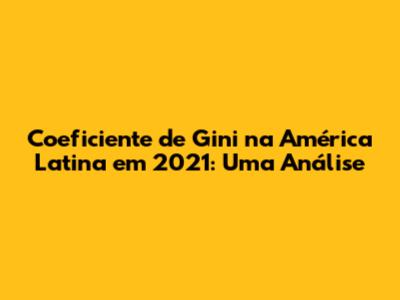 Coeficiente de Gini na América Latina em 2021: Uma Análise