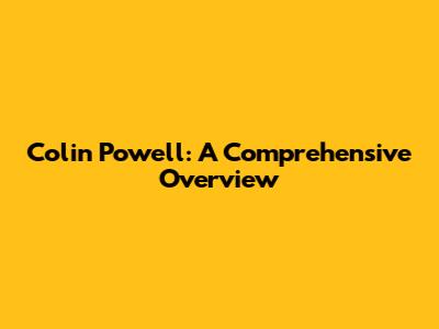 Colin Powell: A Comprehensive Overview