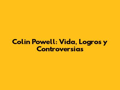 Colin Powell: Vida, Logros y Controversias