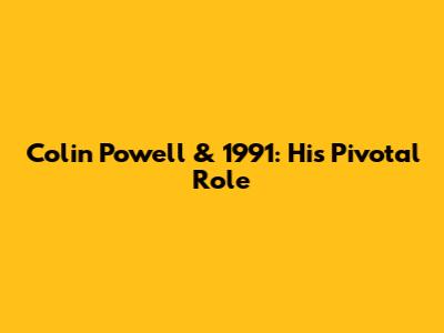 Colin Powell & 1991: His Pivotal Role
