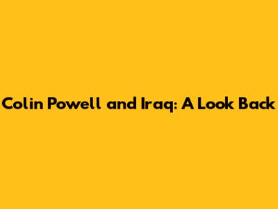 Colin Powell and Iraq: A Look Back
