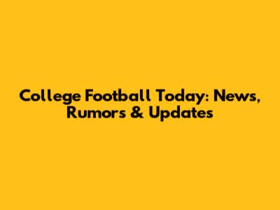 College Football Today: News, Rumors & Updates