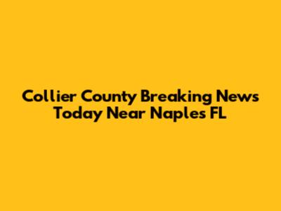 Collier County Breaking News Today Near Naples FL