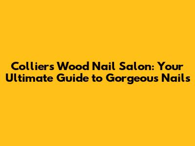 Colliers Wood Nail Salon: Your Ultimate Guide to Gorgeous Nails