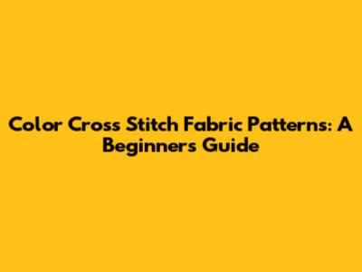 Color Cross Stitch Fabric Patterns: A Beginner's Guide
