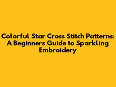 Colorful Star Cross Stitch Patterns: A Beginner's Guide to Sparkling Embroidery
