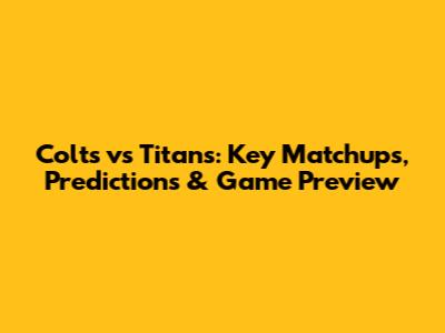 Colts vs Titans: Key Matchups, Predictions & Game Preview