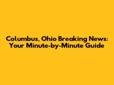 Columbus, Ohio Breaking News: Your Minute-by-Minute Guide