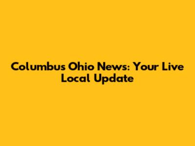 Columbus Ohio News: Your Live Local Update