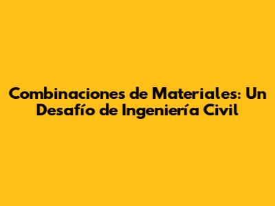 Combinaciones de Materiales: Un Desafío de Ingeniería Civil