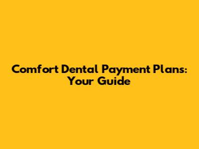 Comfort Dental Payment Plans: Your Guide