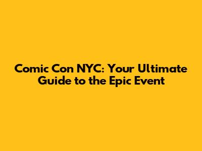 Comic Con NYC: Your Ultimate Guide to the Epic Event