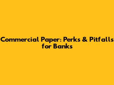 Commercial Paper: Perks & Pitfalls for Banks