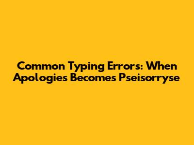 Common Typing Errors: When 'Apologies' Becomes 'Pseisorryse'