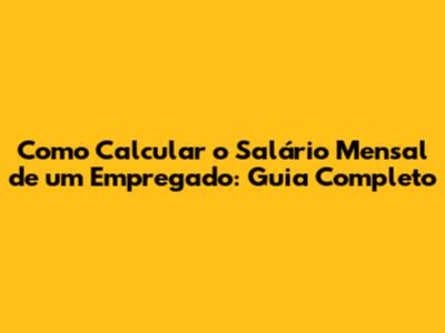 Como Calcular o Salário Mensal de um Empregado: Guia Completo