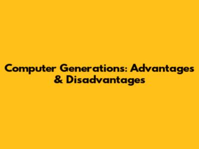 Computer Generations: Advantages & Disadvantages