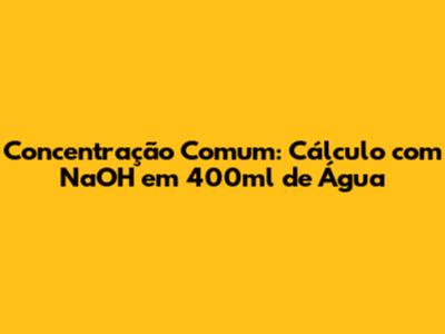 Concentração Comum: Cálculo com NaOH em 400ml de Água