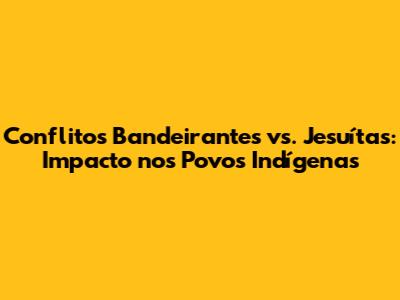 Conflitos Bandeirantes vs. Jesuítas: Impacto nos Povos Indígenas