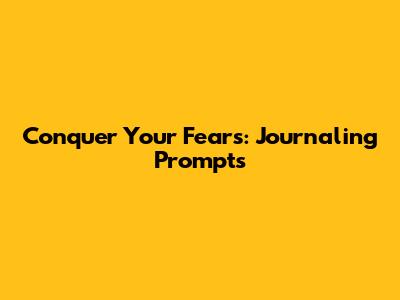 Conquer Your Fears: Journaling Prompts