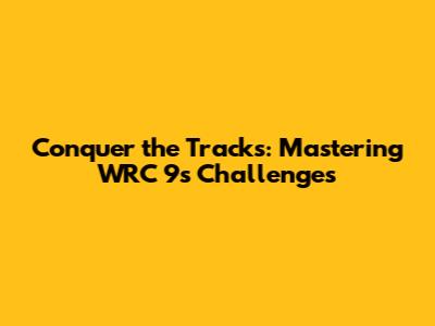 Conquer the Tracks: Mastering WRC 9's Challenges