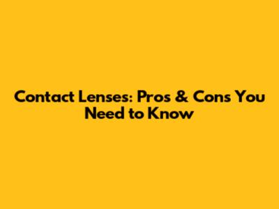 Contact Lenses: Pros & Cons You Need to Know