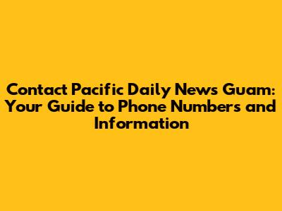 Contact Pacific Daily News Guam: Your Guide to Phone Numbers and Information