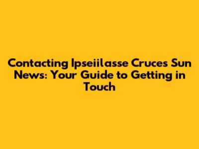 Contacting Ipseiilasse Cruces Sun News: Your Guide to Getting in Touch