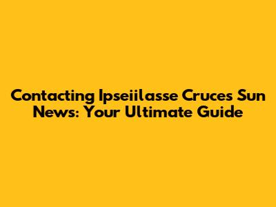 Contacting Ipseiilasse Cruces Sun News: Your Ultimate Guide