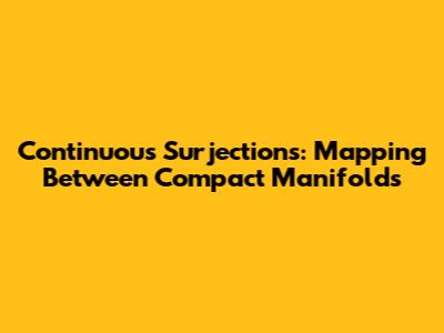Continuous Surjections: Mapping Between Compact Manifolds