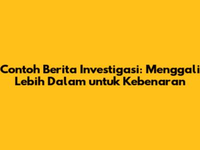 Contoh Berita Investigasi: Menggali Lebih Dalam untuk Kebenaran
