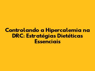 Controlando a Hipercalemia na DRC: Estratégias Dietéticas Essenciais