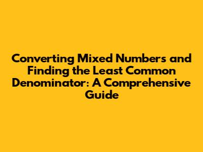 Converting Mixed Numbers and Finding the Least Common Denominator: A Comprehensive Guide